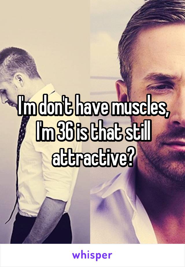 I'm don't have muscles, I'm 36 is that still attractive?