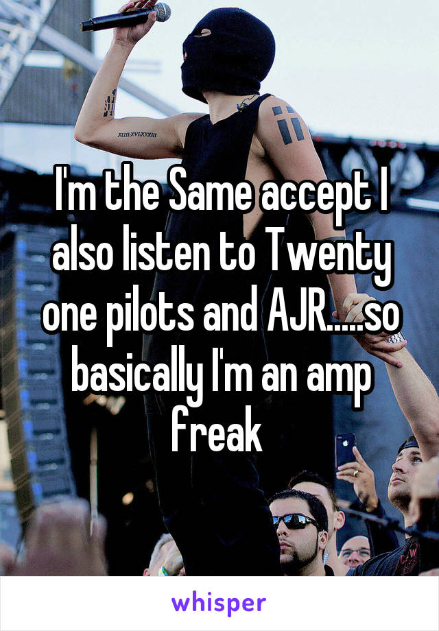 I'm the Same accept I also listen to Twenty one pilots and AJR.....so basically I'm an amp freak 