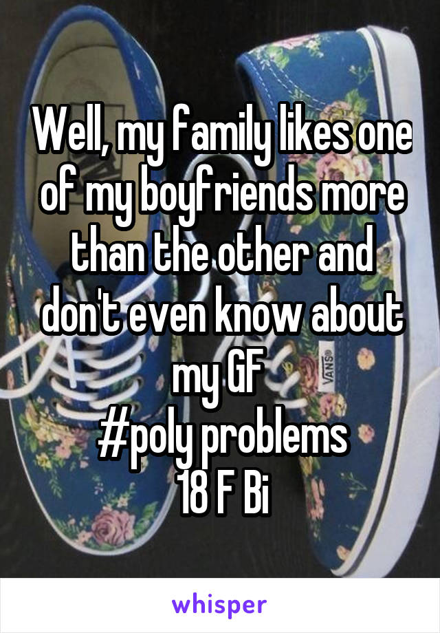 Well, my family likes one of my boyfriends more than the other and don't even know about my GF 
#poly problems
18 F Bi