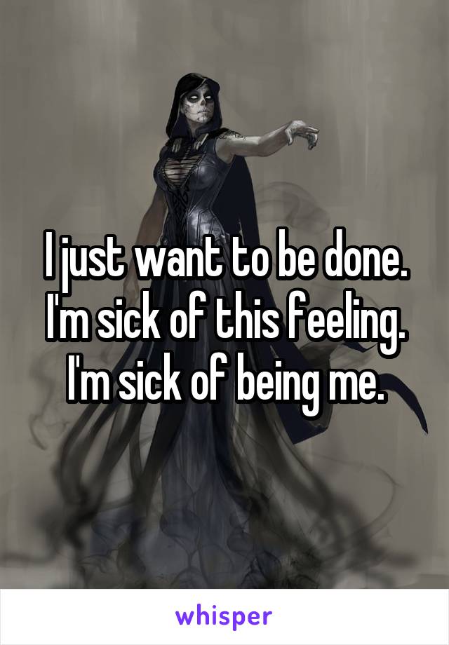 I just want to be done.
I'm sick of this feeling.
I'm sick of being me.