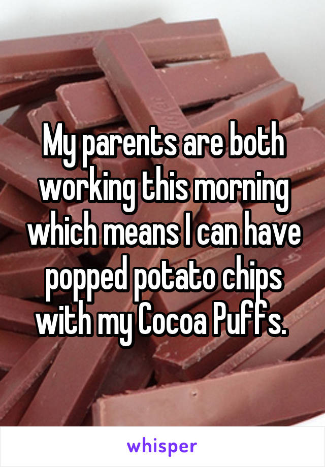 My parents are both working this morning which means I can have popped potato chips with my Cocoa Puffs. 
