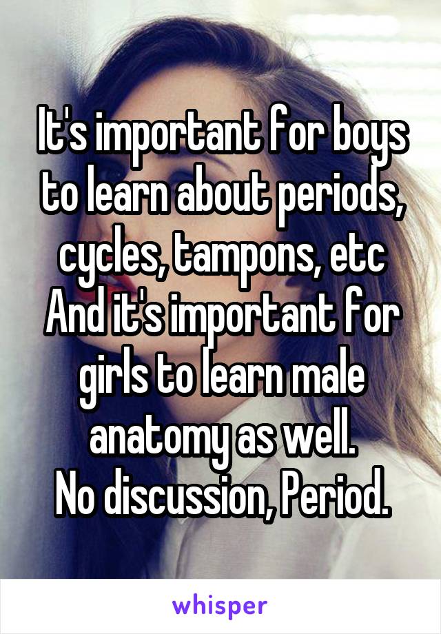 It's important for boys to learn about periods, cycles, tampons, etc
And it's important for girls to learn male anatomy as well.
No discussion, Period.