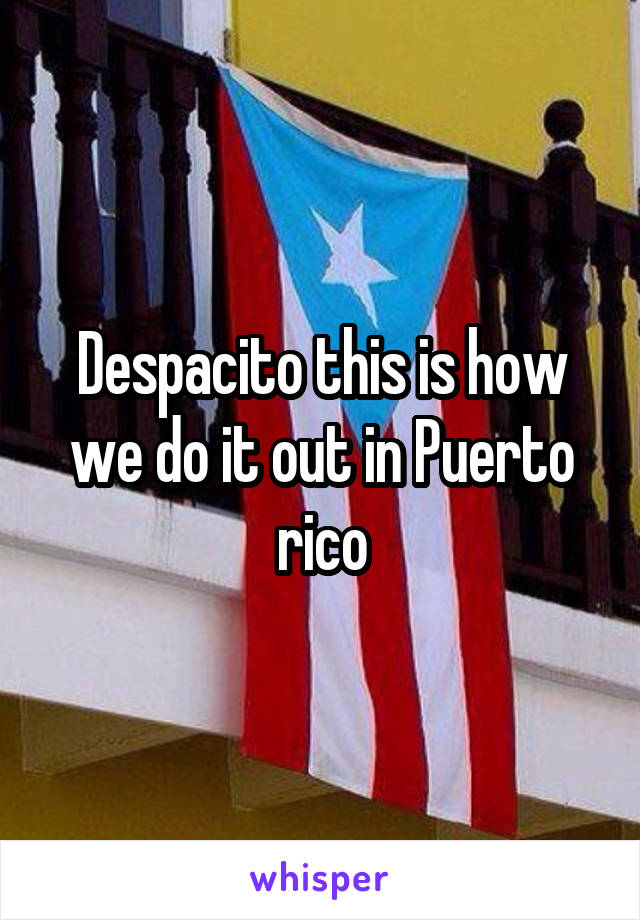 Despacito this is how we do it out in Puerto rico