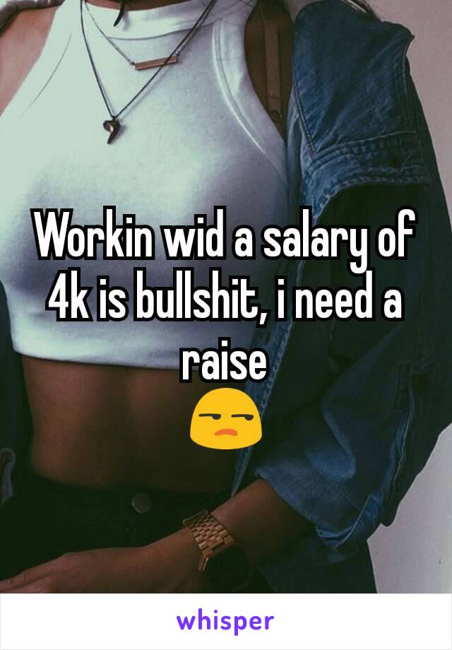 Workin wid a salary of 4k is bullshit, i need a raise
😒
