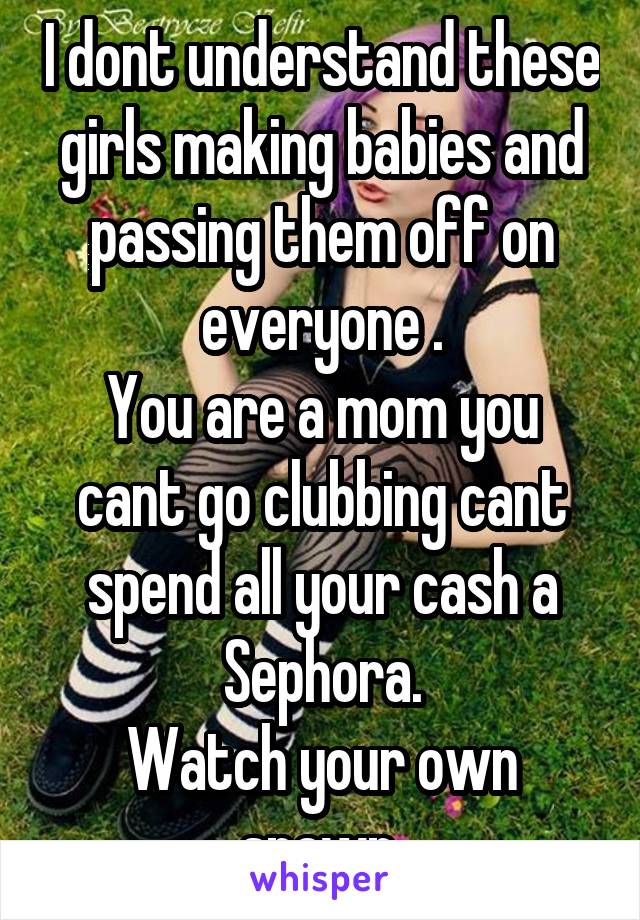 I dont understand these girls making babies and passing them off on everyone .
You are a mom you cant go clubbing cant spend all your cash a Sephora.
Watch your own spawn.