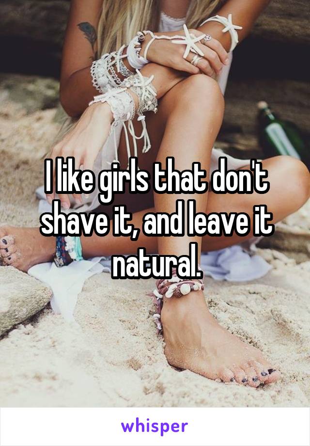 I like girls that don't shave it, and leave it natural.