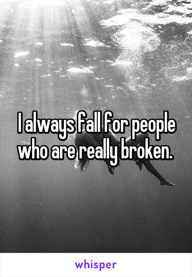 I always fall for people who are really broken. 
