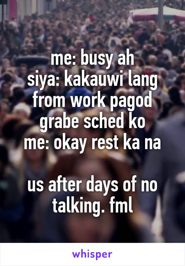 me: busy ah
siya: kakauwi lang from work pagod grabe sched ko
me: okay rest ka na

us after days of no talking. fml