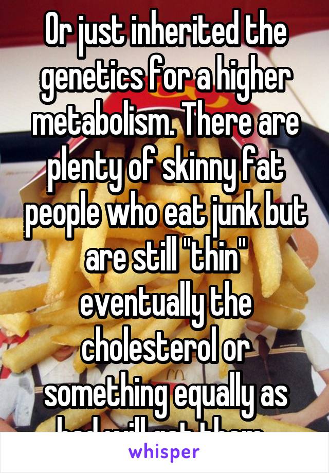 Or just inherited the genetics for a higher metabolism. There are plenty of skinny fat people who eat junk but are still "thin" eventually the cholesterol or something equally as bad will get them. 