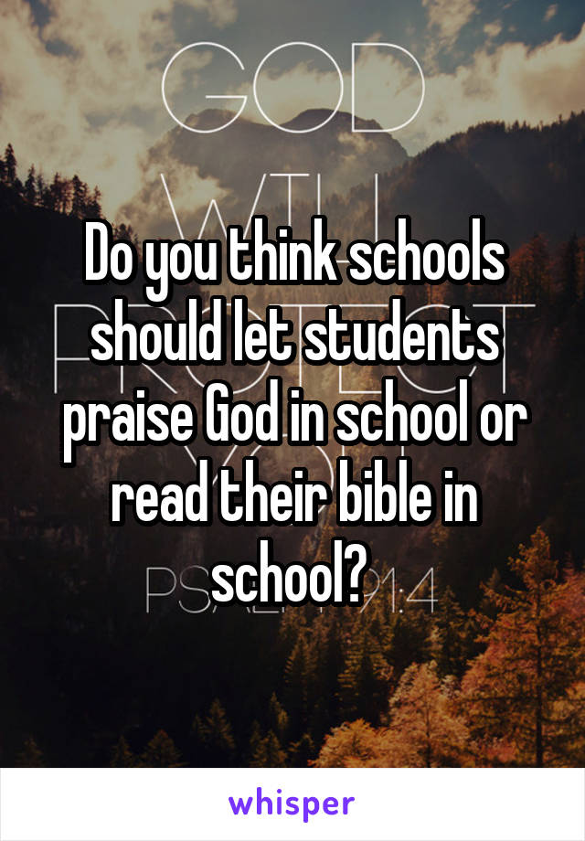 Do you think schools should let students praise God in school or read their bible in school? 
