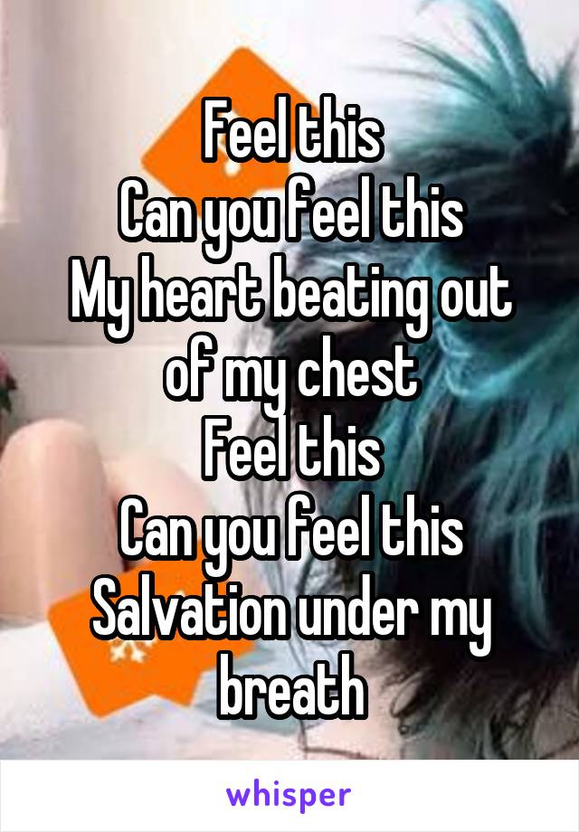 Feel this
Can you feel this
My heart beating out of my chest
Feel this
Can you feel this
Salvation under my breath