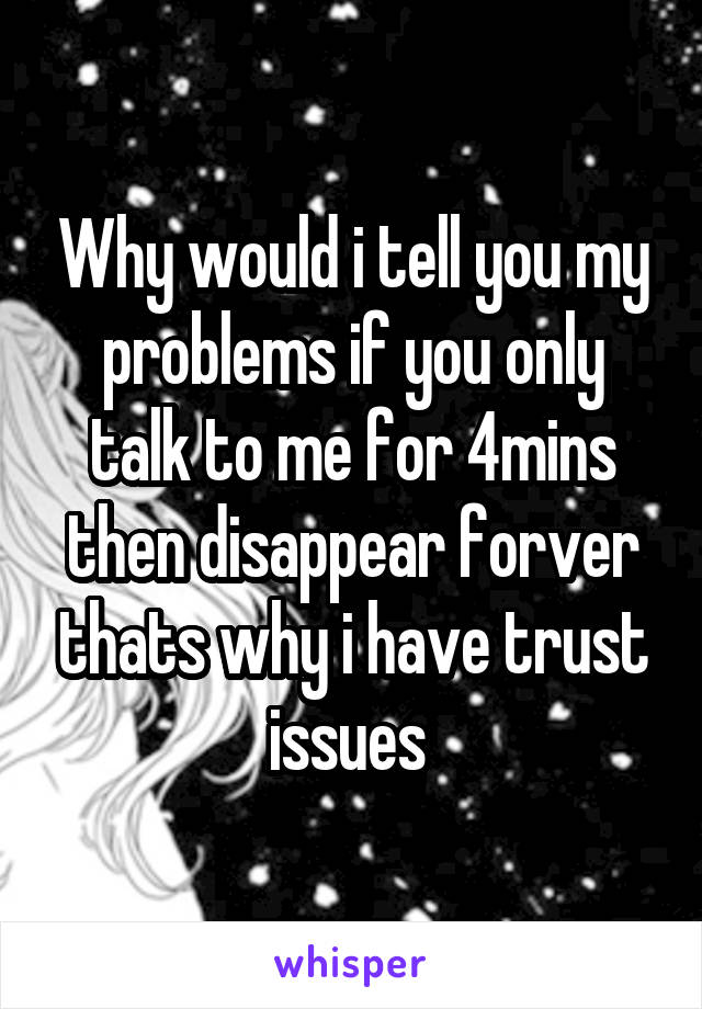 Why would i tell you my problems if you only talk to me for 4mins then disappear forver thats why i have trust issues 