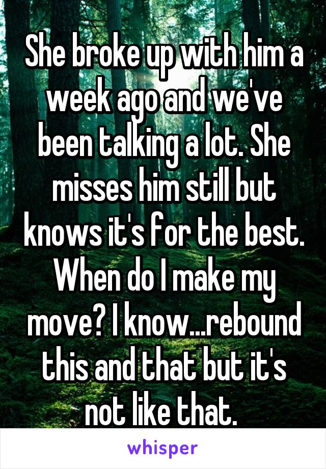 She broke up with him a week ago and we've been talking a lot. She misses him still but knows it's for the best. When do I make my move? I know...rebound this and that but it's not like that. 