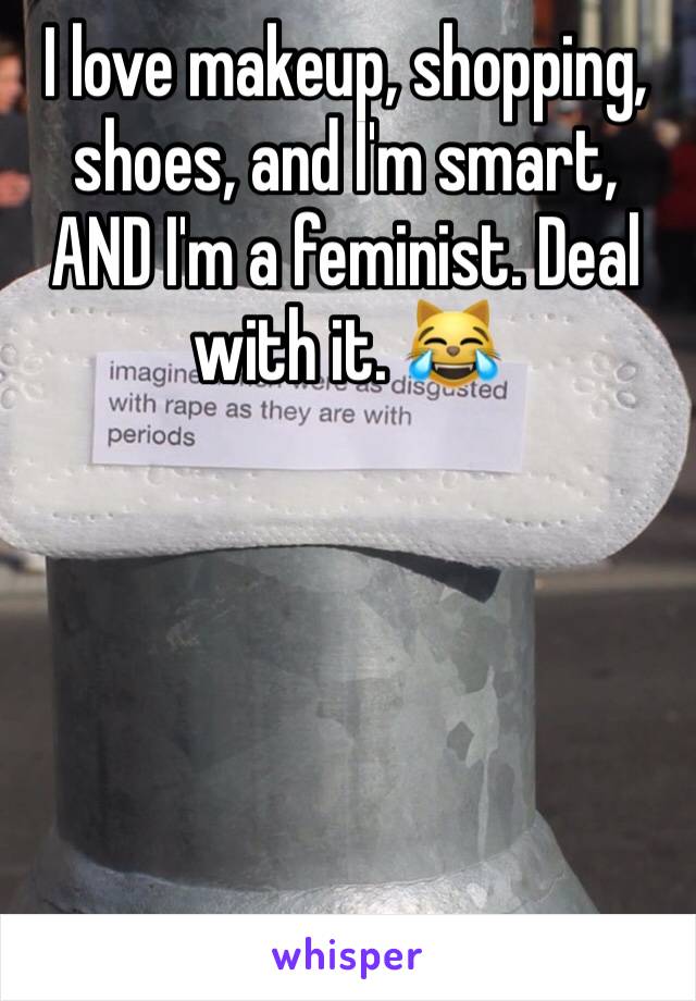 I love makeup, shopping, shoes, and I'm smart, AND I'm a feminist. Deal with it. 😹