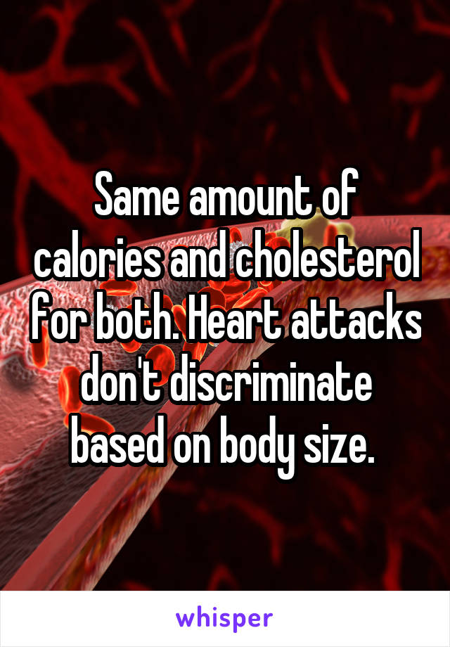 Same amount of calories and cholesterol for both. Heart attacks don't discriminate based on body size. 