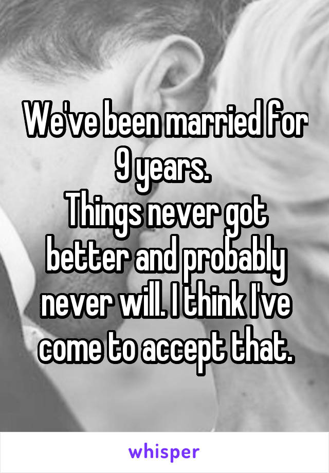 We've been married for 9 years. 
Things never got better and probably never will. I think I've come to accept that.