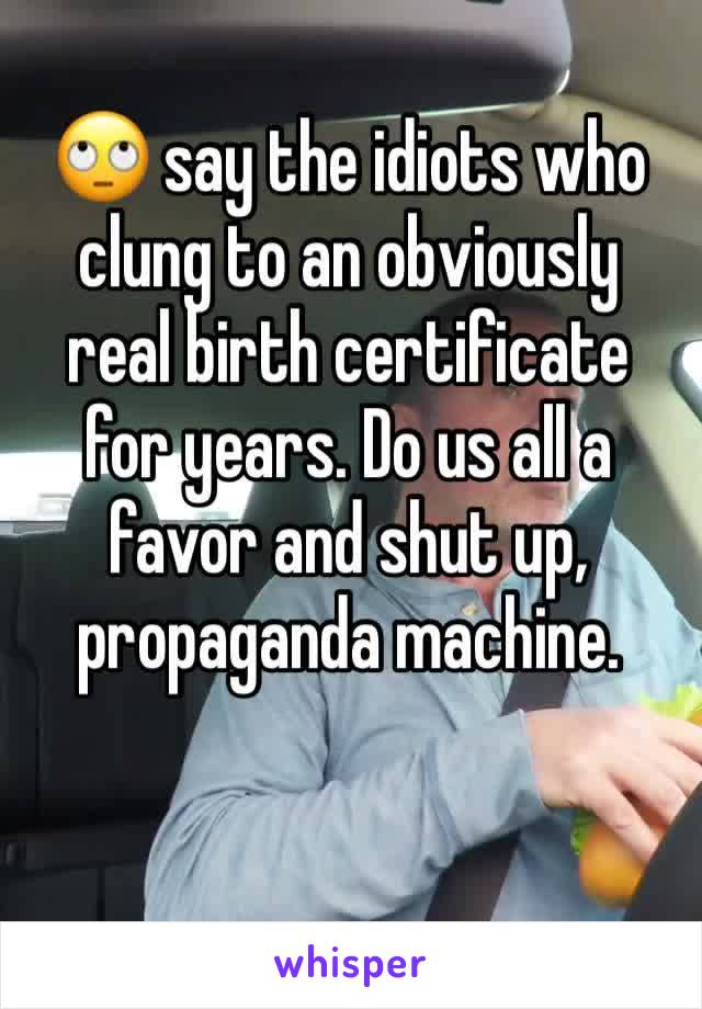 🙄 say the idiots who clung to an obviously real birth certificate for years. Do us all a favor and shut up, propaganda machine.