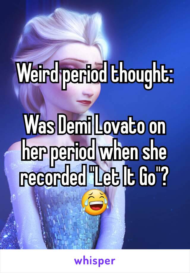 Weird period thought:

Was Demi Lovato on her period when she recorded "Let It Go"?😂