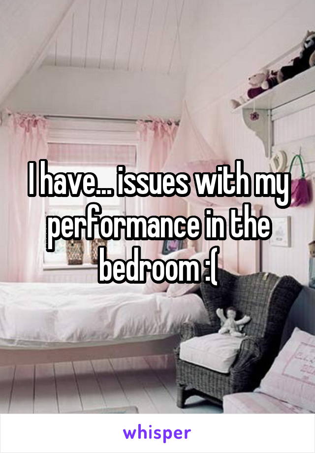 I have... issues with my performance in the bedroom :(