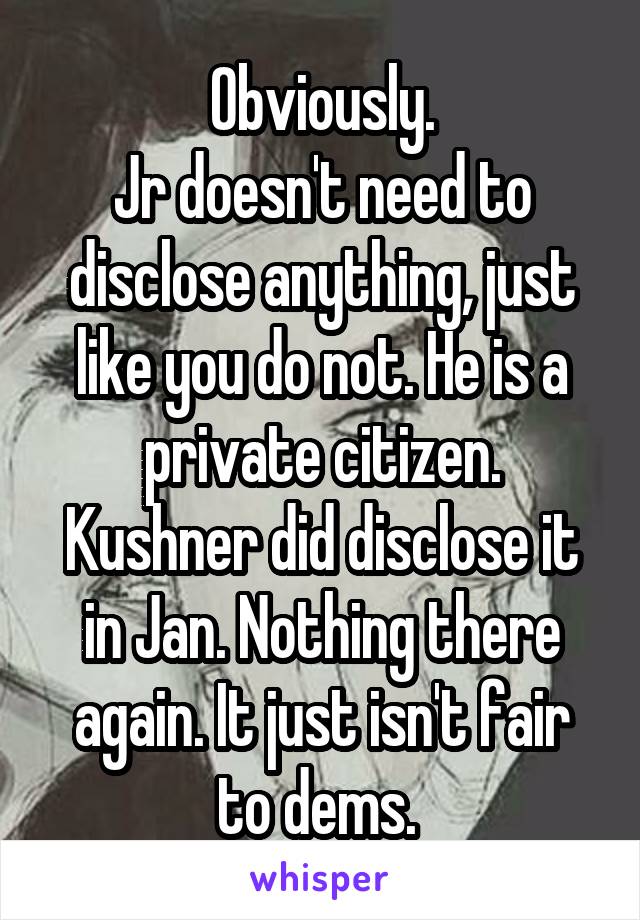 Obviously.
Jr doesn't need to disclose anything, just like you do not. He is a private citizen. Kushner did disclose it in Jan. Nothing there again. It just isn't fair to dems. 