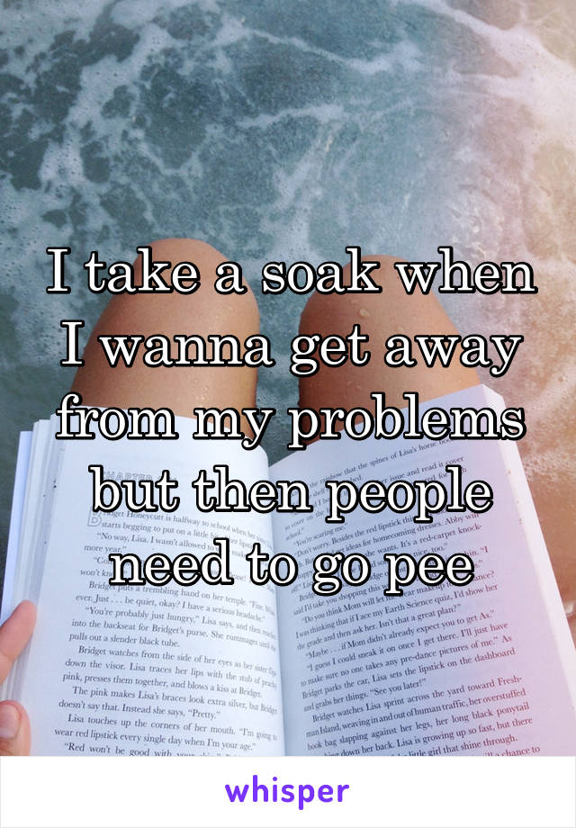 I take a soak when I wanna get away from my problems but then people need to go pee