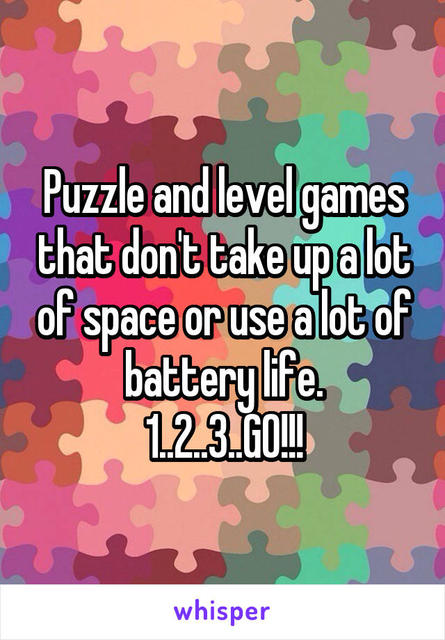 Puzzle and level games that don't take up a lot of space or use a lot of battery life.
1..2..3..GO!!!