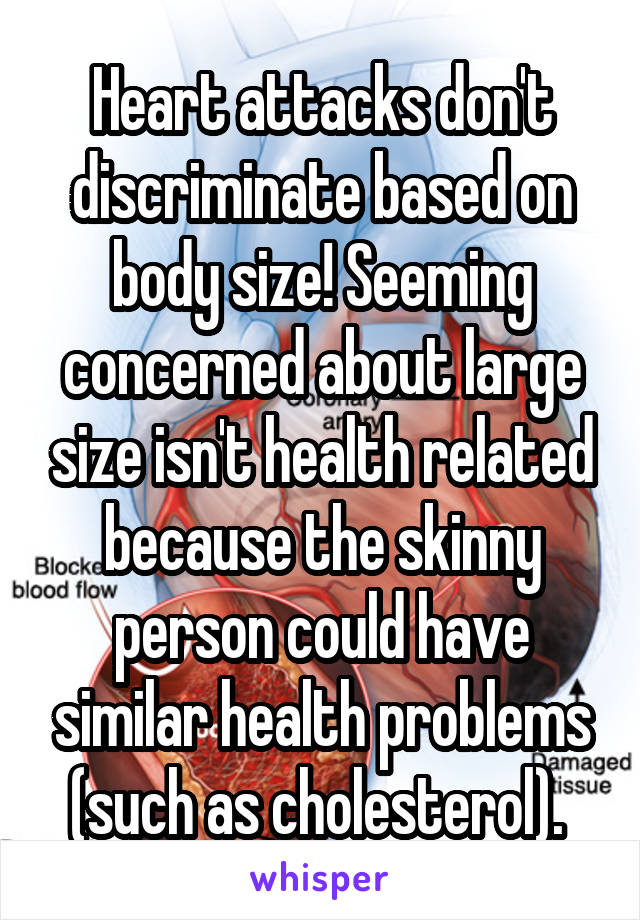 Heart attacks don't discriminate based on body size! Seeming concerned about large size isn't health related because the skinny person could have similar health problems (such as cholesterol). 