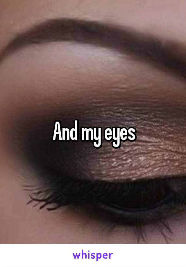 And my eyes