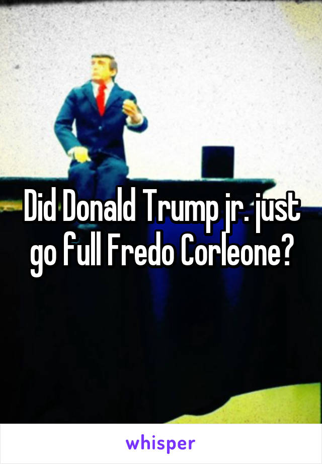 Did Donald Trump jr. just go full Fredo Corleone?