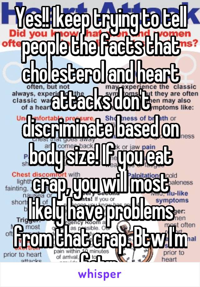 Yes!! Ikeep trying to tell people the facts that cholesterol and heart attacks don't discriminate based on body size! If you eat crap, you will most likely have problems from that crap. Btw I'm fat:p 