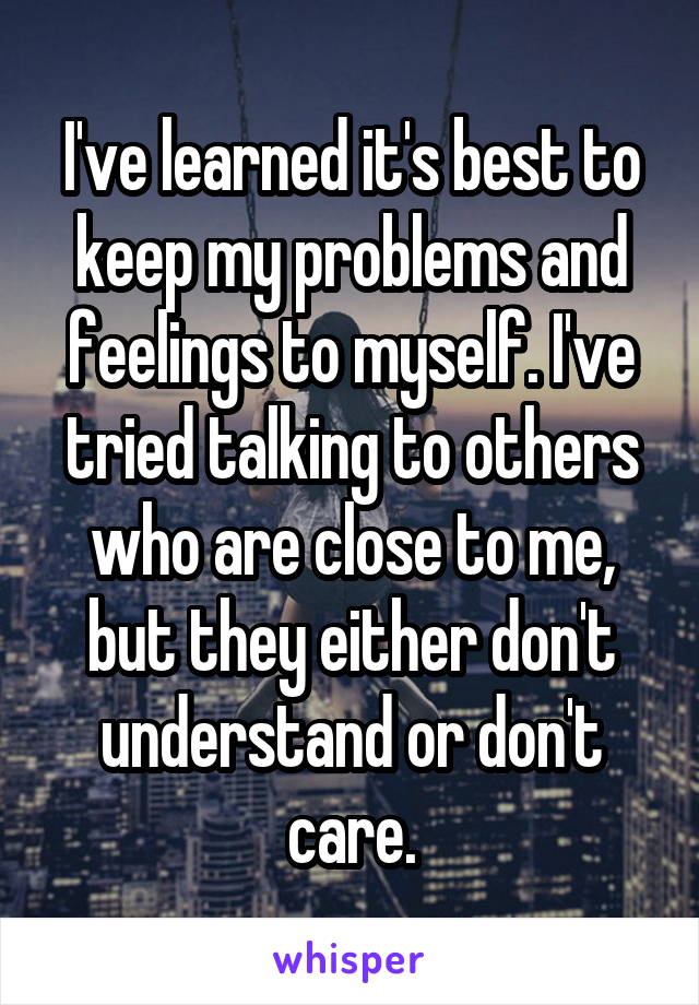 I've learned it's best to keep my problems and feelings to myself. I've tried talking to others who are close to me, but they either don't understand or don't care.