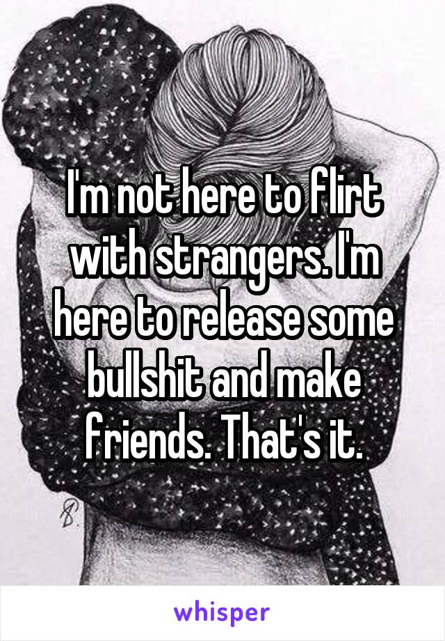 I'm not here to flirt with strangers. I'm here to release some bullshit and make friends. That's it.