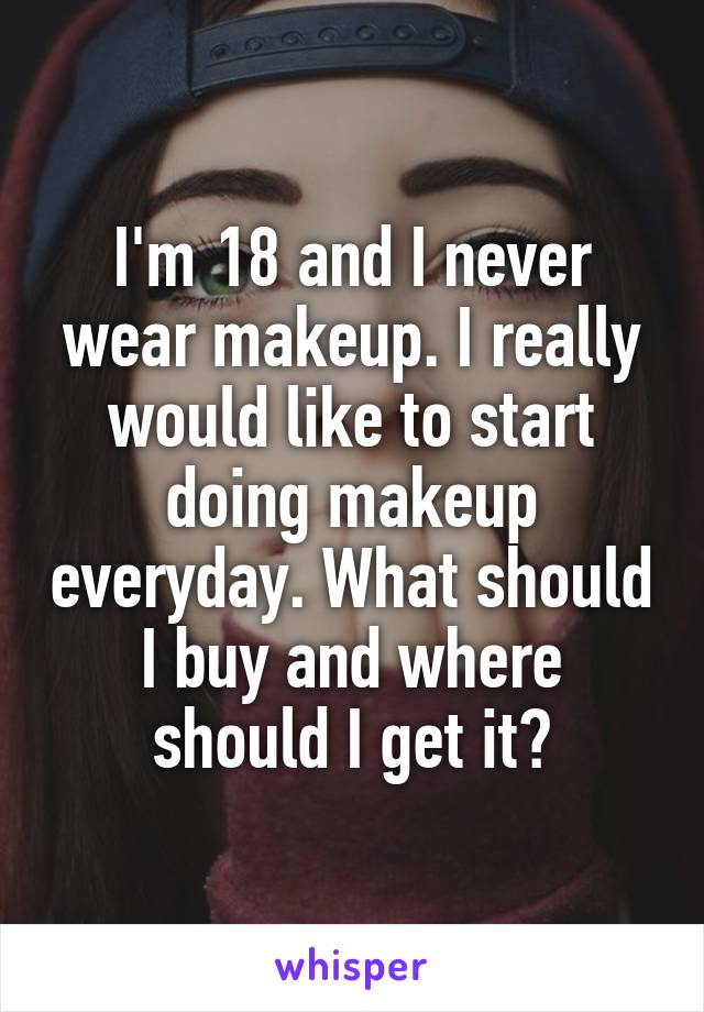 I'm 18 and I never wear makeup. I really would like to start doing makeup everyday. What should I buy and where should I get it?