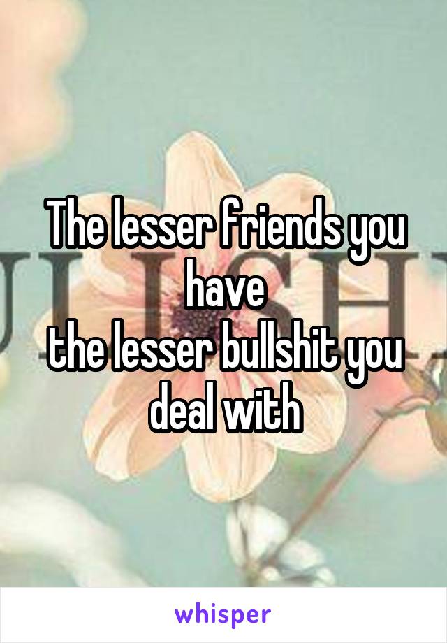 The lesser friends you have
the lesser bullshit you deal with