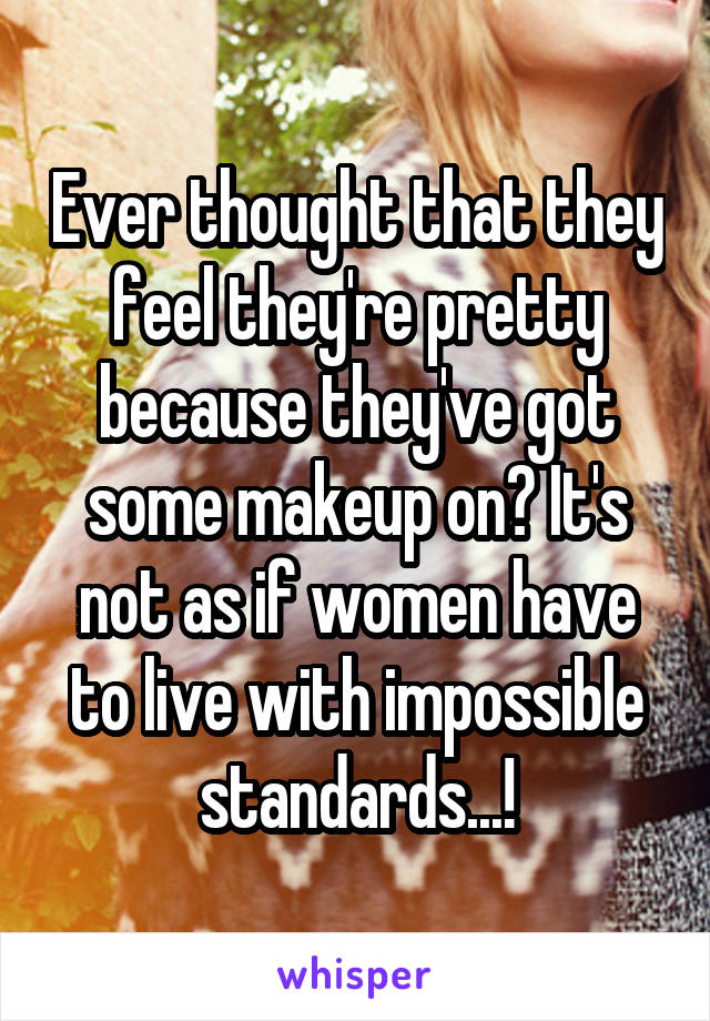 Ever thought that they feel they're pretty because they've got some makeup on? It's not as if women have to live with impossible standards...!