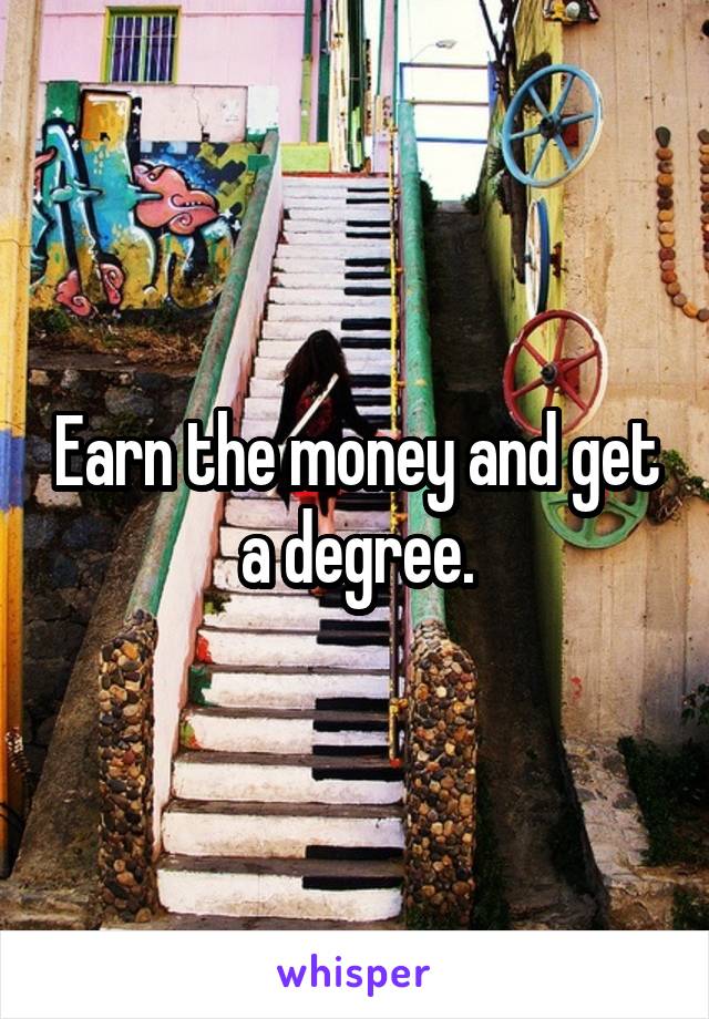 Earn the money and get a degree.