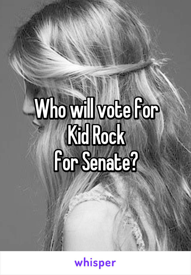 Who will vote for
Kid Rock
for Senate?