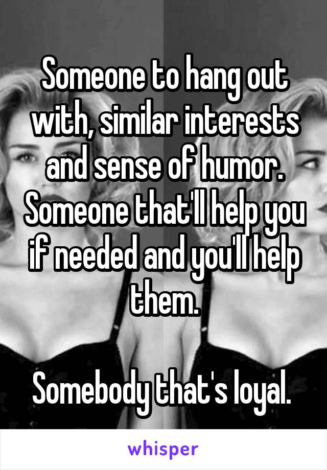Someone to hang out with, similar interests and sense of humor. Someone that'll help you if needed and you'll help them.

Somebody that's loyal. 