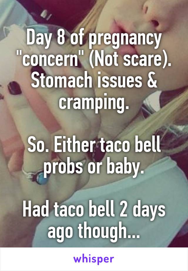 Day 8 of pregnancy "concern" (Not scare). Stomach issues & cramping.

So. Either taco bell probs or baby.

Had taco bell 2 days ago though...