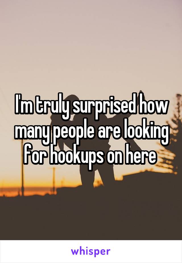 I'm truly surprised how many people are looking for hookups on here 