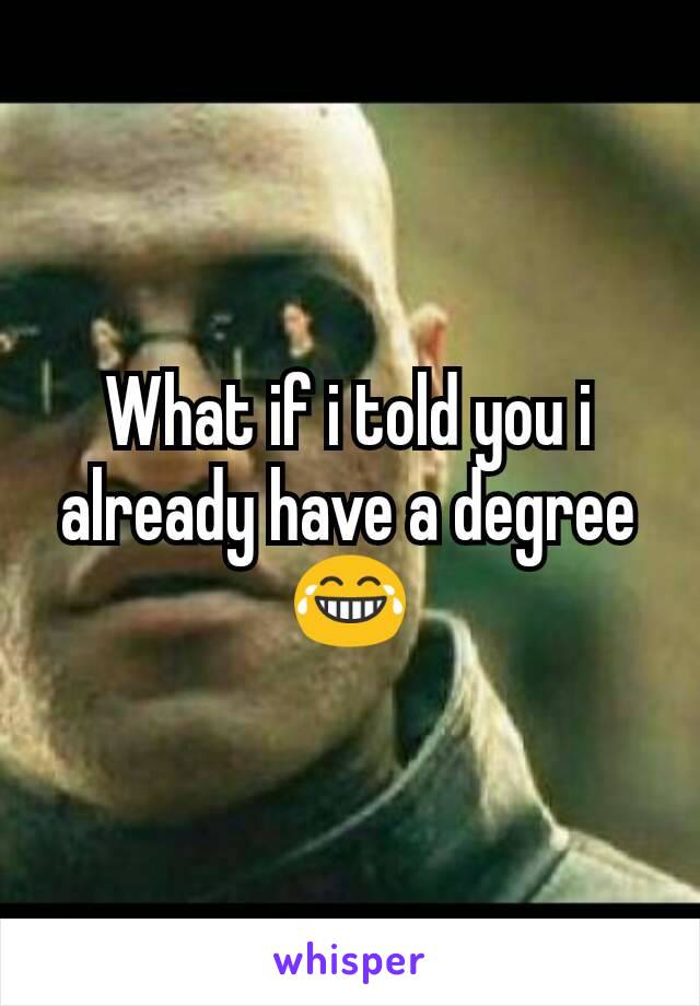 What if i told you i already have a degree
😂