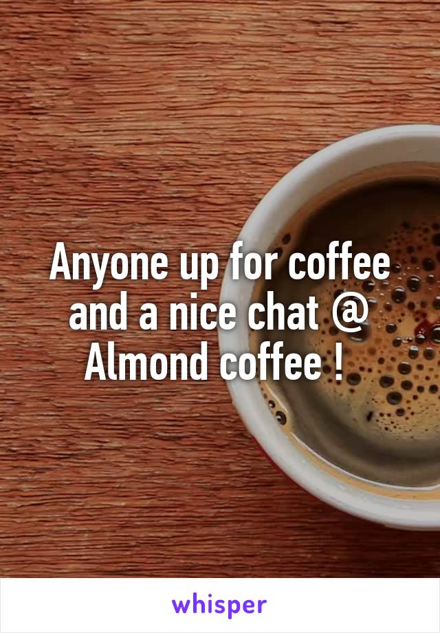 Anyone up for coffee and a nice chat @ Almond coffee ! 