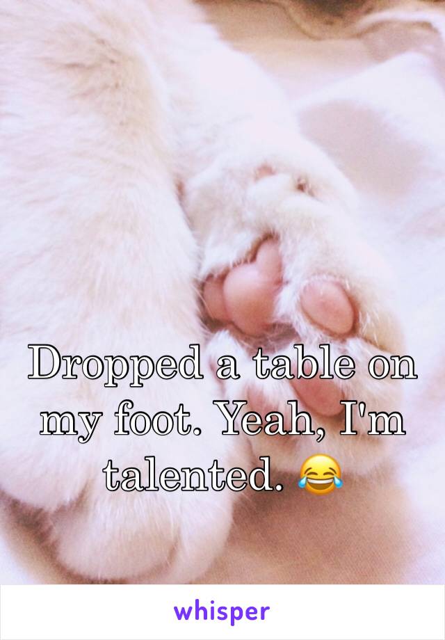 Dropped a table on my foot. Yeah, I'm talented. 😂