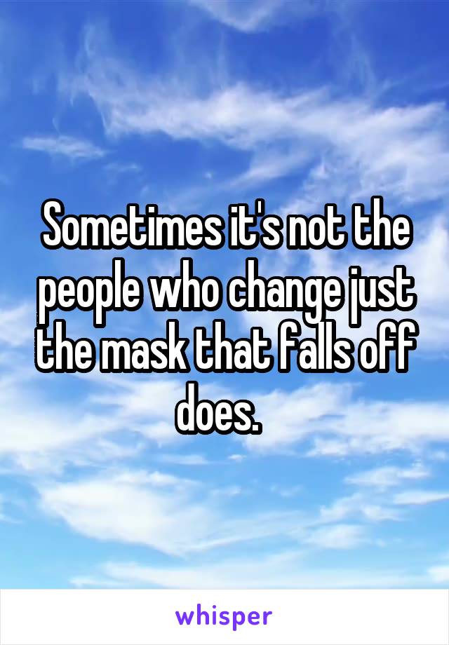 Sometimes it's not the people who change just the mask that falls off does.  