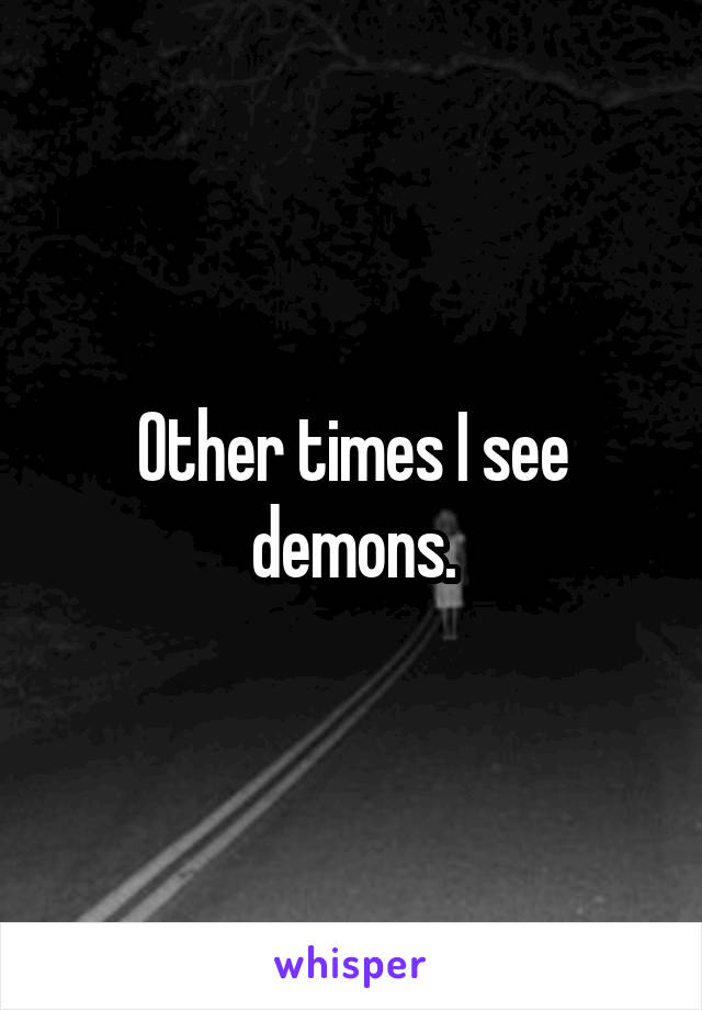 Other times I see demons.