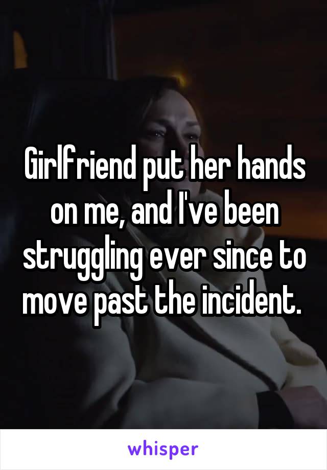 Girlfriend put her hands on me, and I've been struggling ever since to move past the incident. 