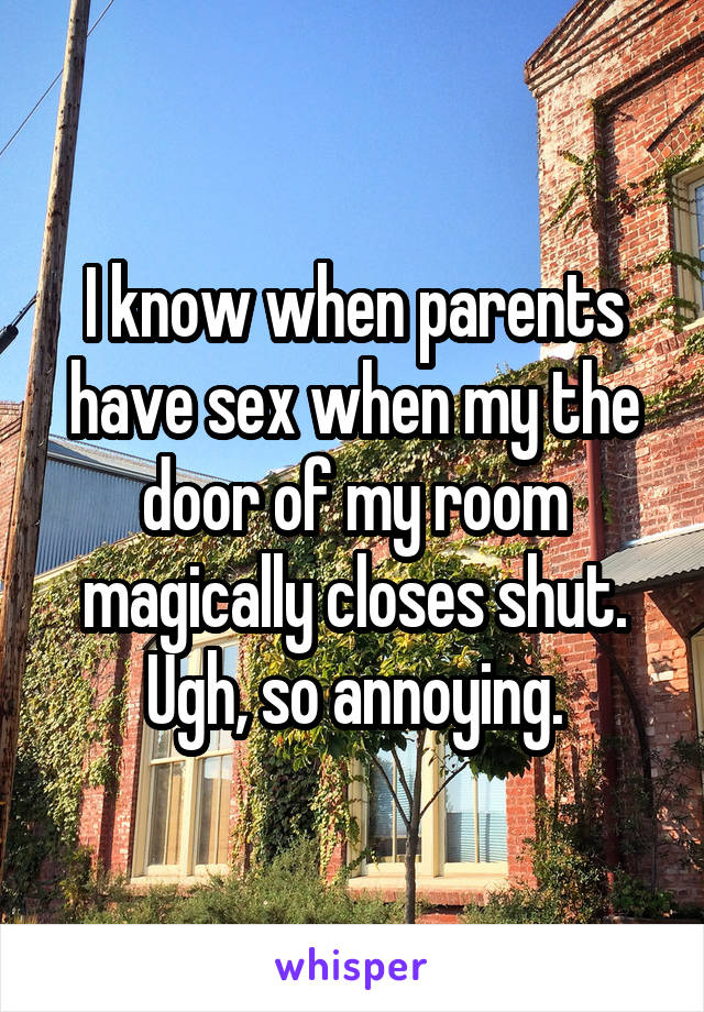 I know when parents have sex when my the door of my room magically closes shut.
Ugh, so annoying.