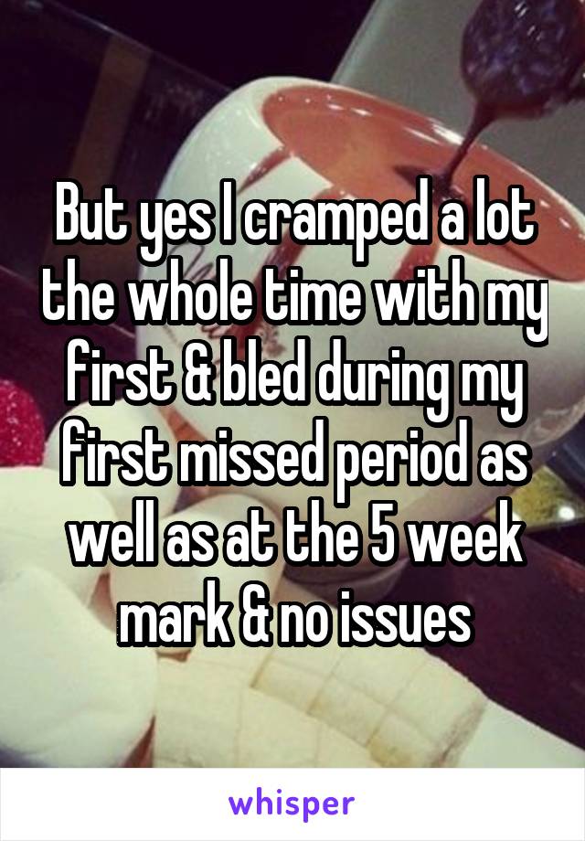 But yes I cramped a lot the whole time with my first & bled during my first missed period as well as at the 5 week mark & no issues