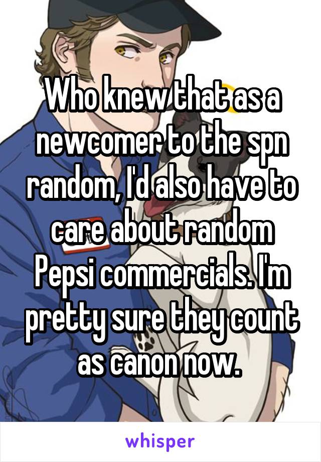 Who knew that as a newcomer to the spn random, I'd also have to care about random Pepsi commercials. I'm pretty sure they count as canon now. 