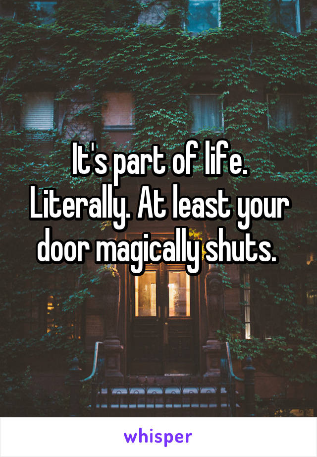 It's part of life. Literally. At least your door magically shuts. 
